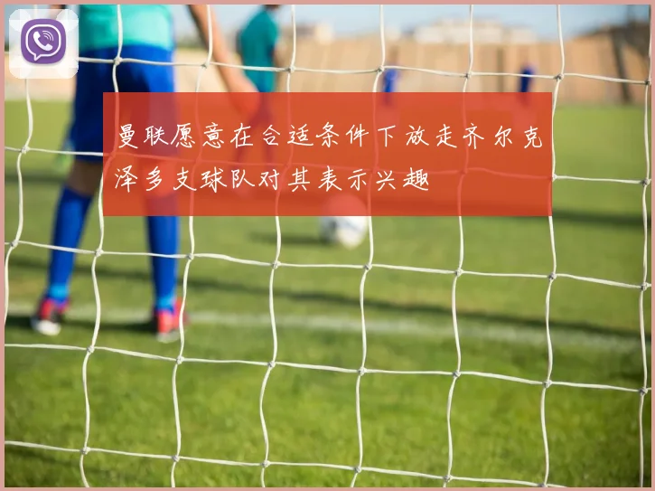 曼联愿意在合适条件下放走齐尔克泽多支球队对其表示兴趣
